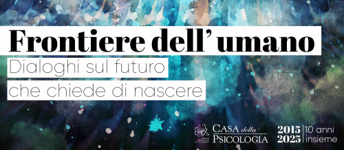 Nuova stagione Casa della Psicologia - 2015-2025, DIECI ANNI INSIEME - Frontiere dell’umano. Dialoghi sul futuro che chiede di nascere